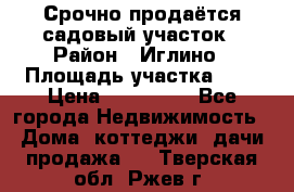 Срочно продаётся садовый участок › Район ­ Иглино › Площадь участка ­ 8 › Цена ­ 450 000 - Все города Недвижимость » Дома, коттеджи, дачи продажа   . Тверская обл.,Ржев г.